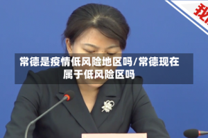 常德是疫情低风险地区吗/常德现在属于低风险区吗