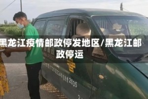 黑龙江疫情邮政停发地区/黑龙江邮政停运