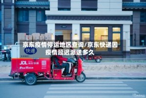 京东疫情停运地区查询/京东快递因疫情延迟派送多久