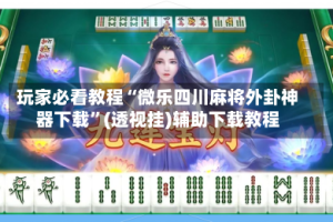 玩家必看教程“微乐四川麻将外卦神器下载”(透视挂)辅助下载教程