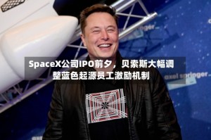 SpaceX公司IPO前夕，贝索斯大幅调整蓝色起源员工激励机制