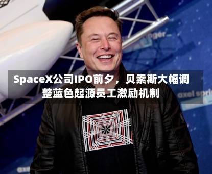 SpaceX公司IPO前夕，贝索斯大幅调整蓝色起源员工激励机制