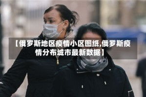 【俄罗斯地区疫情小区图纸,俄罗斯疫情分布城市最新数据】