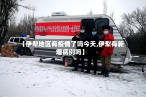 【伊犁地区有疫情了吗今天,伊犁有新增病例吗】