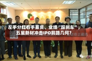 左手分红右手募资、业绩“踩刹车”，五星新材冲击IPO前路几何？