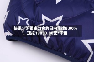 快讯：沪银主力合约日内重挫8.00%，现报19853.00元/千克