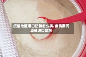 疫情地区进口奶粉怎么买/疫情期间原装进口奶粉