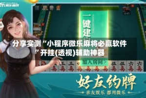 分享实测“小程序微乐麻将必赢软件”开挂(透视)辅助神器