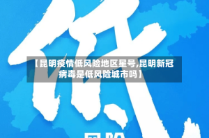 【昆明疫情低风险地区星号,昆明新冠病毒是低风险城市吗】