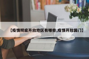 【疫情彻底开放地区有哪些,疫情开放国门】