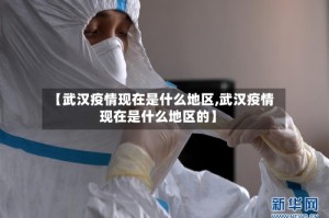 【武汉疫情现在是什么地区,武汉疫情现在是什么地区的】