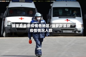 俄罗斯最新疫情各地区/俄罗斯最新疫情情况人数