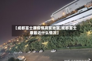 【成都富士康疫情高发地区,成都富士康最近什么情况】