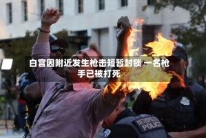 白宫因附近发生枪击短暂封锁 一名枪手已被打死