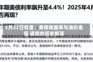 5月22日收盘：美债收益率与油价走低 道指创历史新高