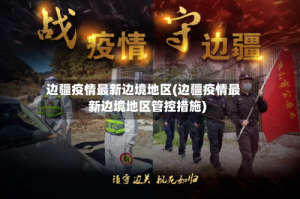 边疆疫情最新边境地区(边疆疫情最新边境地区管控措施)
