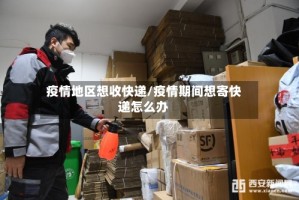 疫情地区想收快递/疫情期间想寄快递怎么办