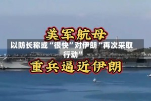 以防长称或“很快”对伊朗“再次采取行动”