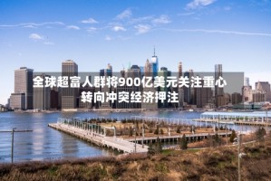 全球超富人群将900亿美元关注重心转向冲突经济押注
