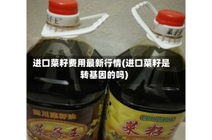进口菜籽费用最新行情(进口菜籽是转基因的吗)