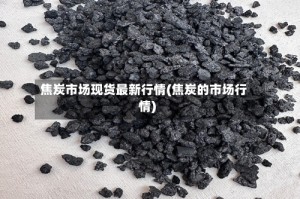 焦炭市场现货最新行情(焦炭的市场行情)