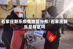 石家庄新乐疫情地区分布/石家庄新乐是疫区吗