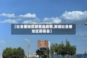 【吐鲁番地区鄯善县疫情,新疆吐鲁番地区鄯善县】