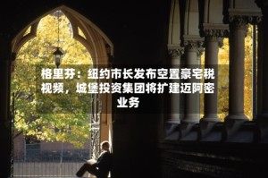 格里芬：纽约市长发布空置豪宅税视频，城堡投资集团将扩建迈阿密业务