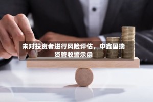未对投资者进行风险评估，中鑫国瑞资管收警示函