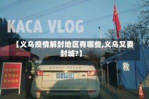 【义乌疫情解封地区有哪些,义乌又要封城?】