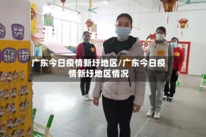 广东今日疫情新圩地区/广东今日疫情新圩地区情况