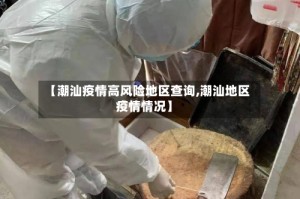 【潮汕疫情高风险地区查询,潮汕地区疫情情况】