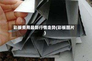 彩板费用最新行情走势(彩板图片)