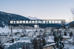 瑞士是疫情重点地区吗(瑞士是否有疫情)