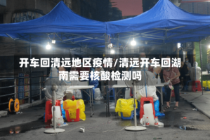 开车回清远地区疫情/清远开车回湖南需要核酸检测吗