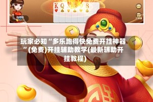 玩家必知“多乐跑得快免费开挂神器”(免费)开挂辅助教学(最新辅助开挂教程)