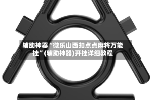 辅助神器“微乐山西扣点点麻将万能挂”(辅助神器)开挂详细教程