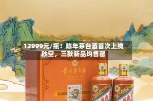 12999元/瓶！陈年茅台酒首次上线秒空，三款新品均售罄