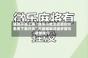 辅助开挂工具“微乐斗地主透视软件免费下载开挂”万能辅助详细步骤与使用技巧