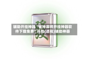 辅助开挂神器“雀神麻将开挂神器软件下载免费”开挂(透视)辅助神器