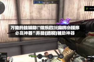 万能开挂辅助“微乐四川麻将小程序必赢神器”开挂(透视)辅助神器
