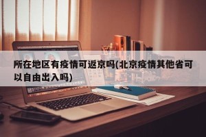 所在地区有疫情可返京吗(北京疫情其他省可以自由出入吗)