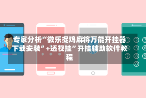 专家分析“微乐捉鸡麻将万能开挂器下载安装”+透视挂”开挂辅助软件教程