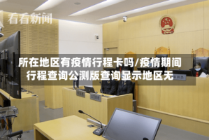 所在地区有疫情行程卡吗/疫情期间行程查询公测版查询显示地区无