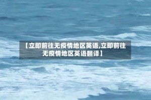 【立即前往无疫情地区英语,立即前往无疫情地区英语翻译】