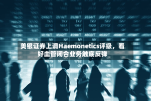 美银证券上调Haemonetics评级，看好血管闭合业务触底反弹