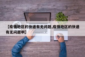 【疫情地区的快递有无问题,疫情地区的快递有无问题啊】