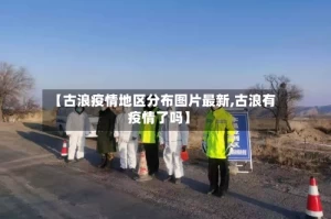 【古浪疫情地区分布图片最新,古浪有疫情了吗】