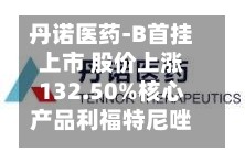 丹诺医药-B首挂上市 股价上涨132.50%核心产品利福特尼唑有望年底获批