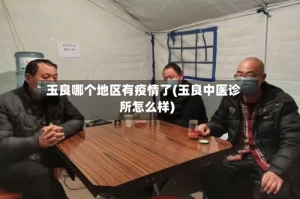 玉良哪个地区有疫情了(玉良中医诊所怎么样)